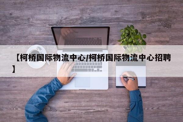 【柯桥国际物流中心/柯桥国际物流中心招聘】