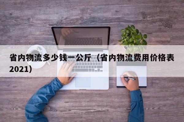 省内物流多少钱一公斤（省内物流费用价格表2021）