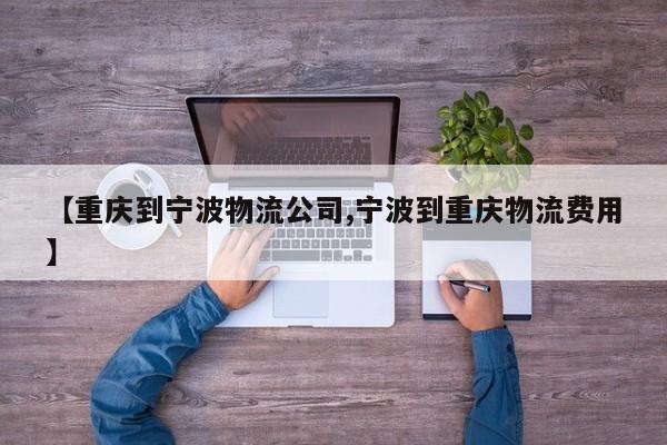 【重庆到宁波物流公司,宁波到重庆物流费用】