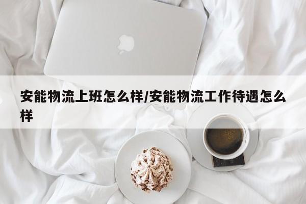 安能物流上班怎么样/安能物流工作待遇怎么样