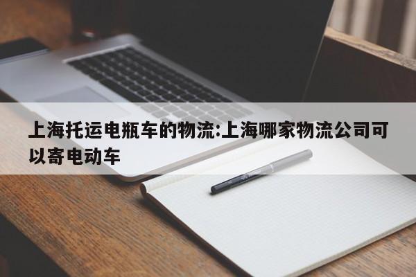 上海托运电瓶车的物流:上海哪家物流公司可以寄电动车