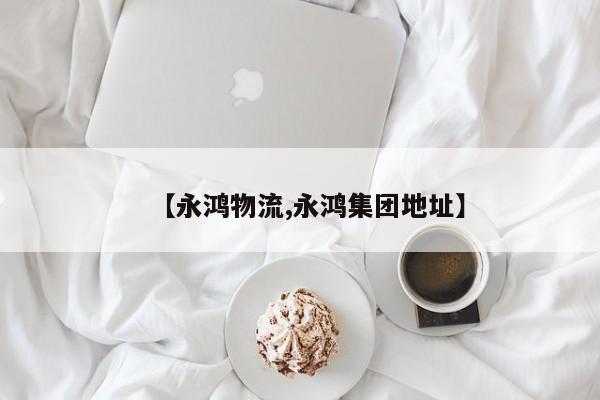 【永鸿物流,永鸿集团地址】