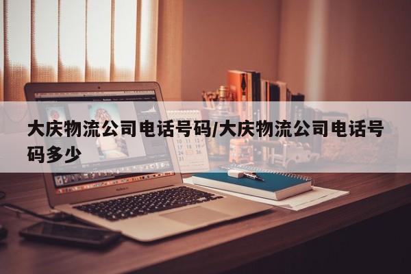 大庆物流公司电话号码/大庆物流公司电话号码多少