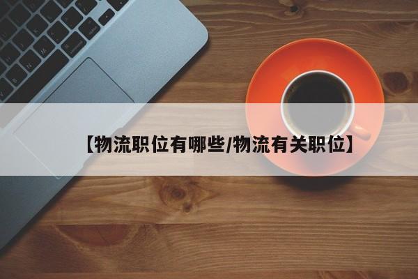 【物流职位有哪些/物流有关职位】