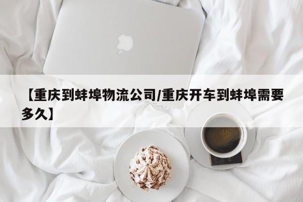 【重庆到蚌埠物流公司/重庆开车到蚌埠需要多久】