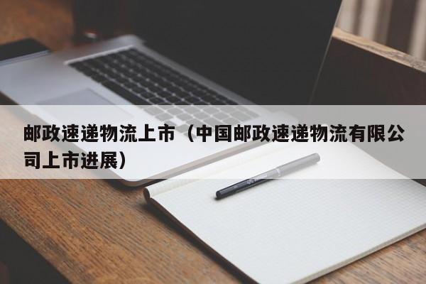 邮政速递物流上市（中国邮政速递物流有限公司上市进展）