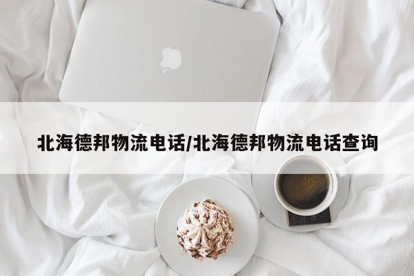 北海德邦物流电话/北海德邦物流电话查询