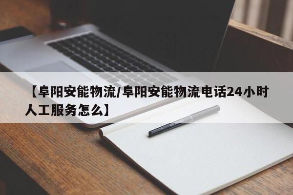 【阜阳安能物流/阜阳安能物流电话24小时人工服务怎么】