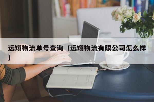 远翔物流单号查询(远翔物流有限公司怎么样)