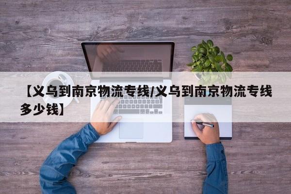 【义乌到南京物流专线/义乌到南京物流专线多少钱】