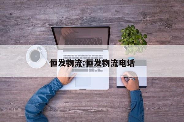恒发物流:恒发物流电话