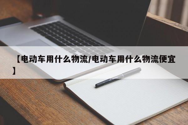 【电动车用什么物流/电动车用什么物流便宜】