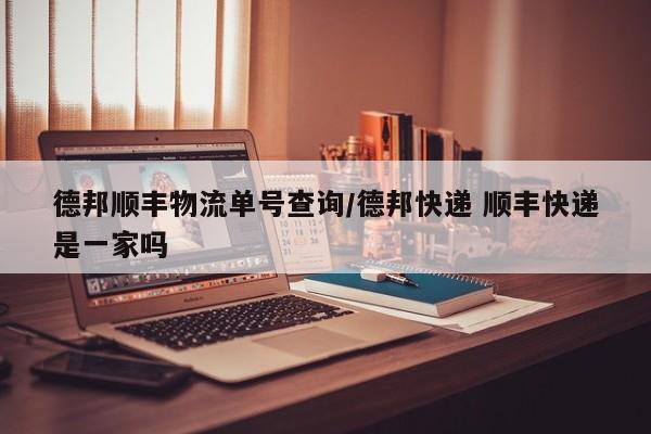 德邦顺丰物流单号查询/德邦快递 顺丰快递是一家吗