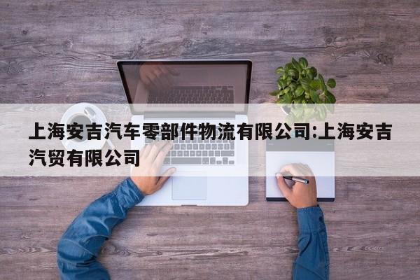 上海安吉汽车零部件物流有限公司:上海安吉汽贸有限公司