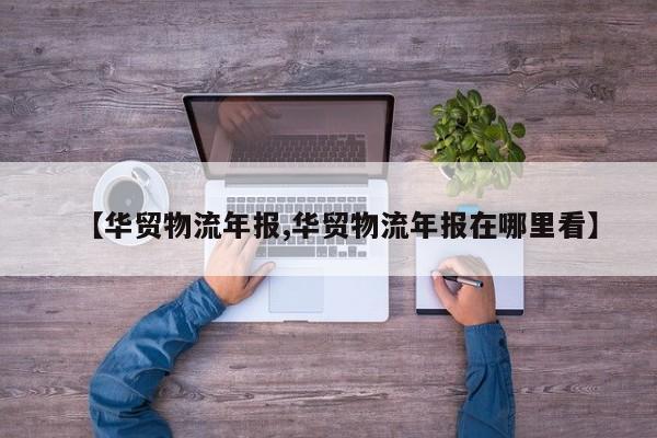 【华贸物流年报,华贸物流年报在哪里看】