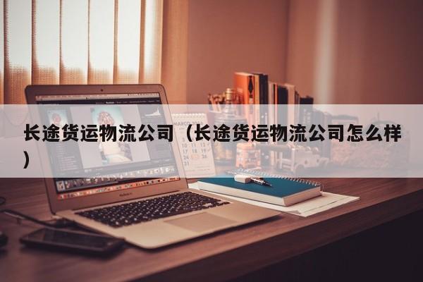 详细阅读:长途货运物流公司(长途货运物流公司怎么样) 长途货运物流公司(长途货运物流公司怎么样)