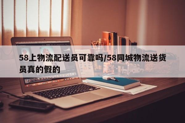 58上物流配送员可靠吗/58同城物流送货员真的假的