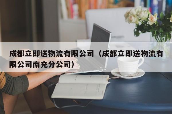 成都立即送物流有限公司(成都立即送物流有限公司南充分公司)