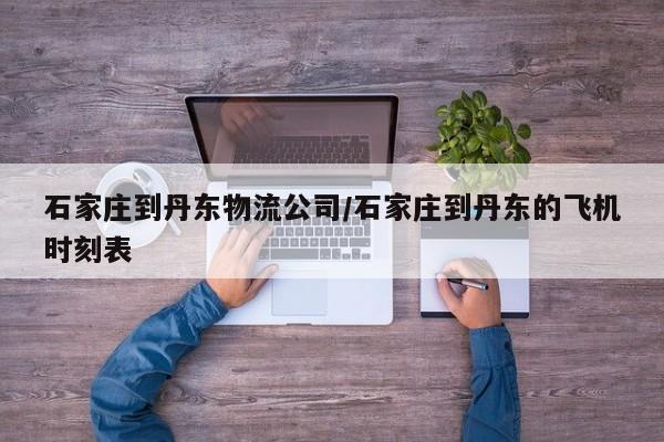 石家庄到丹东物流公司/石家庄到丹东的飞机时刻表