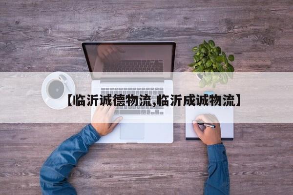 【临沂诚德物流,临沂成诚物流】