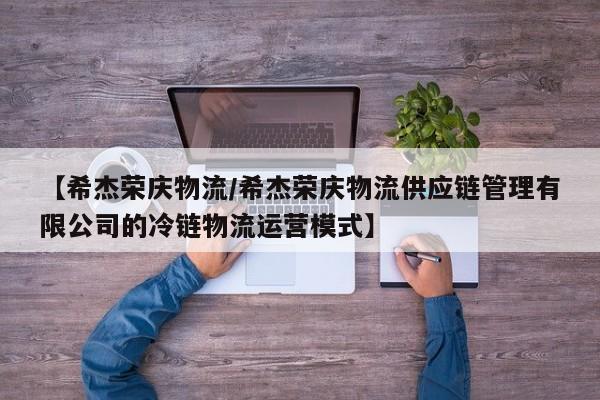【希杰荣庆物流/希杰荣庆物流供应链管理有限公司的冷链物流运营模式】