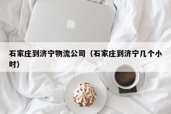 石家庄到济宁物流公司(石家庄到济宁几个小时)