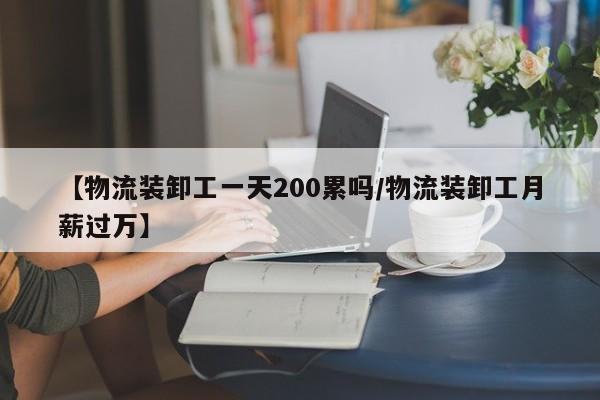 【物流装卸工一天200累吗/物流装卸工月薪过万】