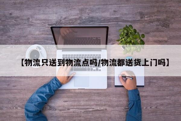 【物流只送到物流点吗/物流都送货上门吗】