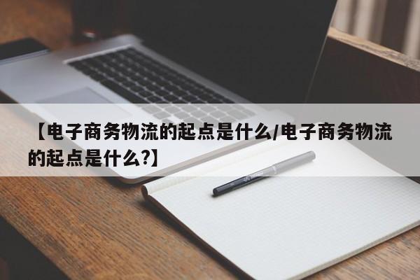 【电子商务物流的起点是什么/电子商务物流的起点是什么?】