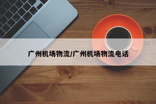 广州机场物流/广州机场物流电话
