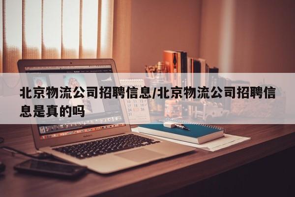 北京物流公司招聘信息/北京物流公司招聘信息是真的吗