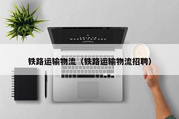 铁路运输物流（铁路运输物流招聘）