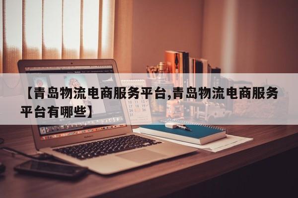 【青岛物流电商服务平台,青岛物流电商服务平台有哪些】