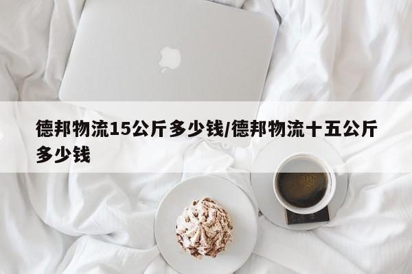 德邦物流15公斤多少钱/德邦物流十五公斤多少钱