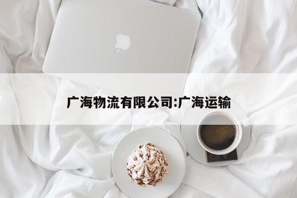 详细阅读:广海物流有限公司:广海运输 广海物流有限公司:广海运输