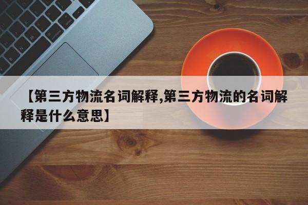 【第三方物流名词解释,第三方物流的名词解释是什么意思】