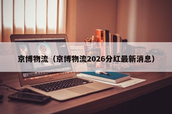 京博物流(京博物流2026分红最新消息)