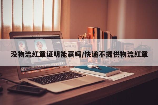 没物流红章证明能赢吗/快递不提供物流红章