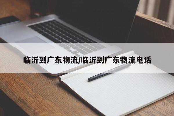 临沂到广东物流/临沂到广东物流电话