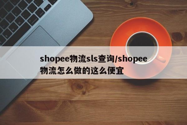 shopee物流sls查询/shopee物流怎么做的这么便宜