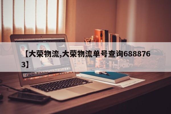 【大荣物流,大荣物流单号查询6888763】