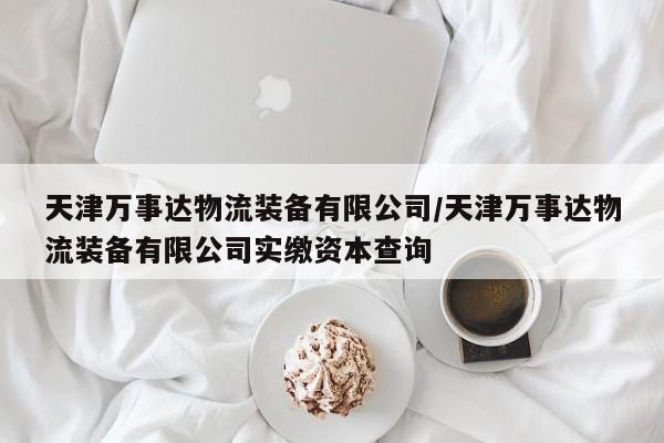 天津万事达物流装备有限公司/天津万事达物流装备有限公司实缴资本查询