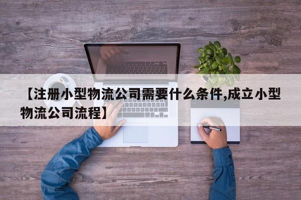 【注册小型物流公司需要什么条件,成立小型物流公司流程】