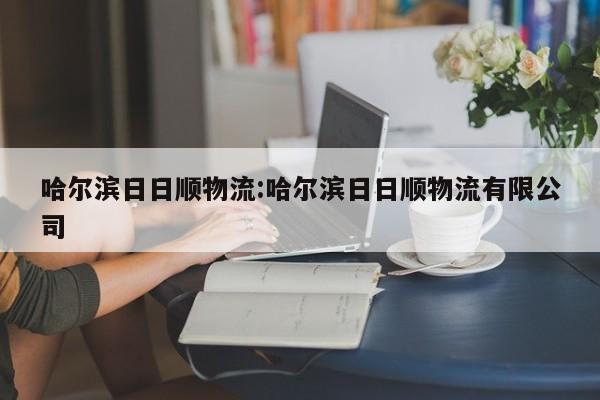 哈尔滨日日顺物流:哈尔滨日日顺物流有限公司