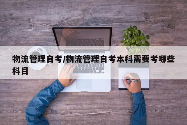 物流管理自考/物流管理自考本科需要考哪些科目