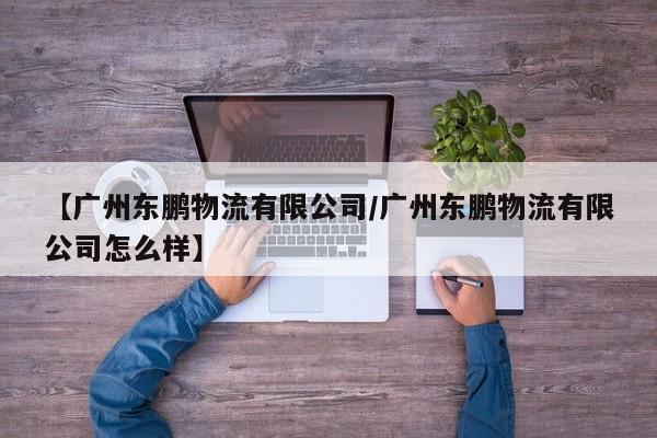 【广州东鹏物流有限公司/广州东鹏物流有限公司怎么样】