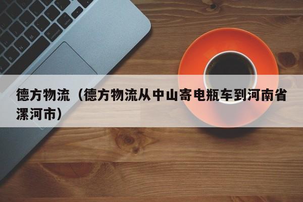 德方物流(德方物流从中山寄电瓶车到河南省漯河市)