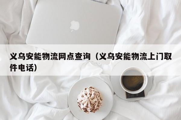 义乌安能物流网点查询(义乌安能物流上门取件电话)