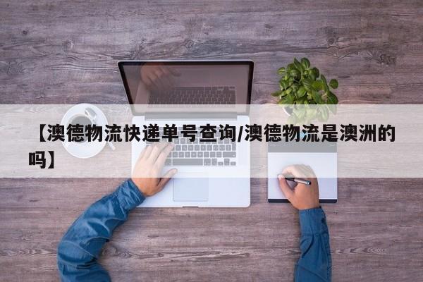 详细阅读:【澳德物流快递单号查询/澳德物流是澳洲的吗】 【澳德物流快递单号查询/澳德物流是澳洲的吗】