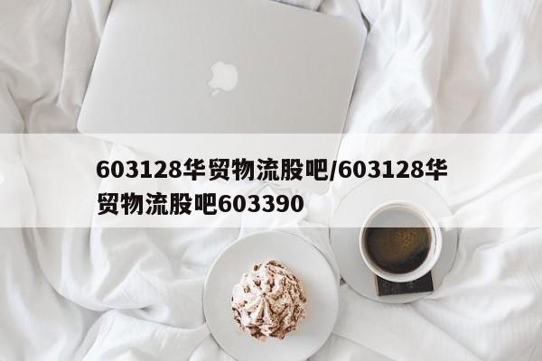 603128华贸物流股吧/603128华贸物流股吧603390